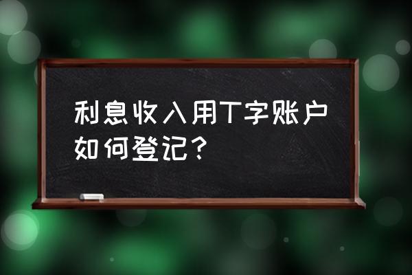 会计的t型账户明细怎么做 利息收入用T字账户如何登记？