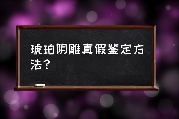 琥珀阴雕鉴定最简单方法 琥珀阴雕真假鉴定方法？