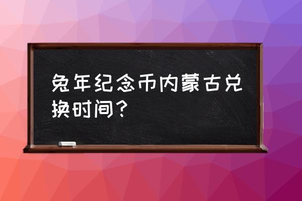 预约2023纪念币第二批 兔年纪念币内蒙古兑换时间？