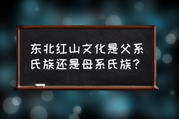 红山文化现状 东北红山文化是父系氏族还是母系氏族？