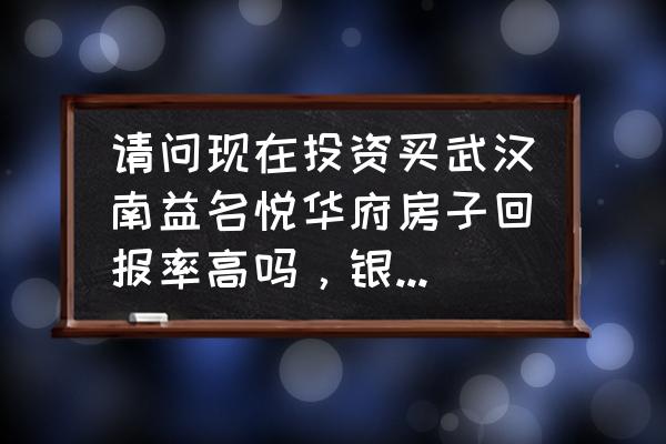 远鸿达每天天气预报 请问现在投资买武汉南益名悦华府房子回报率高吗，银行的利率是否太高了？总预算150W左右。就是不太知道青菱湖未来发展怎样，毕竟是四环了？