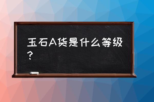 翡翠怎么分级别最好 玉石A货是什么等级？