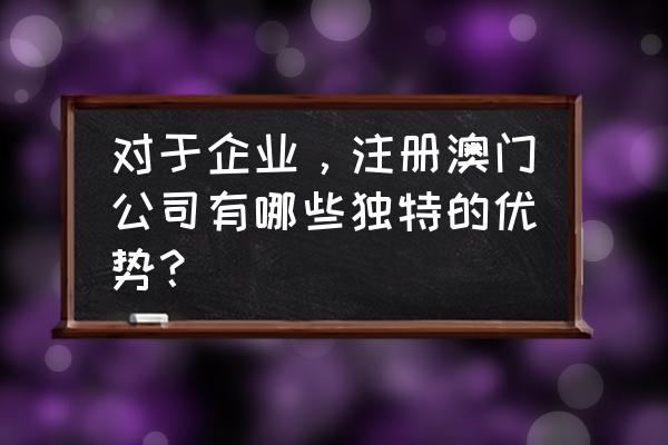 澳门公司注册需要哪些费用 对于企业，注册澳门公司有哪些独特的优势？