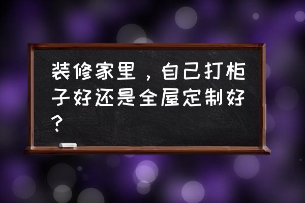 新房装修找装修公司还是个人 装修家里，自己打柜子好还是全屋定制好？