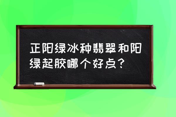 如何鉴别阳绿翡翠真假 正阳绿冰种翡翠和阳绿起胶哪个好点？