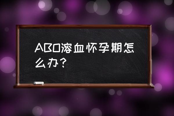 孕妇溶血性黄疸怎么避免 ABO溶血怀孕期怎么办？