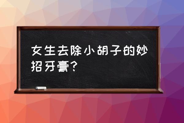 女生嘴角的小胡子怎么去除 女生去除小胡子的妙招牙膏？