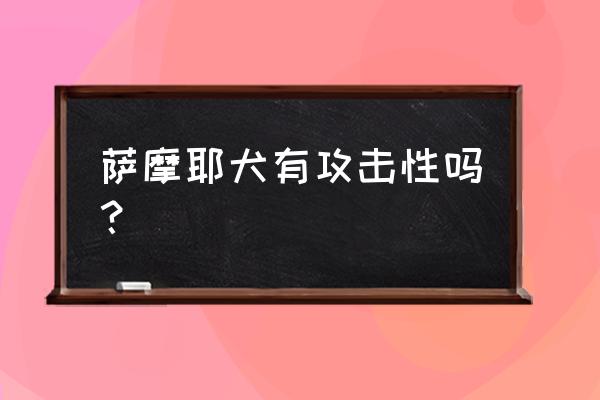 萨摩常有的几个表现 萨摩耶犬有攻击性吗？