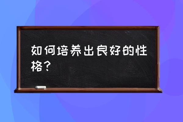 怎样让自己变得温和 如何培养出良好的性格？