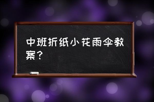 怎么用折纸做雨伞 中班折纸小花雨伞教案？