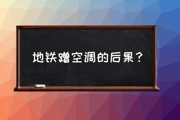 蹭空调的15个步骤 地铁蹭空调的后果？