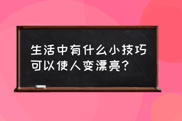 如何让爱美的你变得更美丽 生活中有什么小技巧可以使人变漂亮？