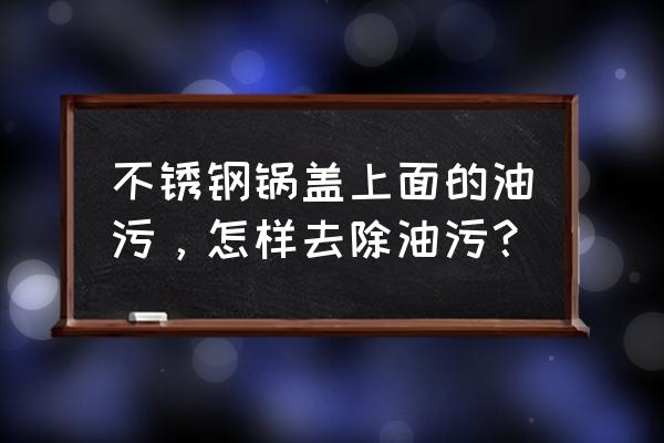 锅盖上油渍太脏怎么清理最有效 不锈钢锅盖上面的油污，怎样去除油污？