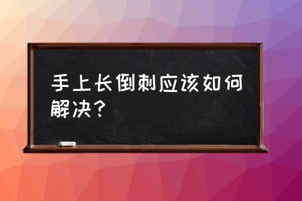 手上老有倒刺有什么好办法 手上长倒刺应该如何解决？