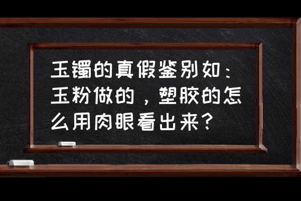 白玉手镯的真假对照图 玉镯的真假鉴别如：玉粉做的，塑胶的怎么用肉眼看出来？