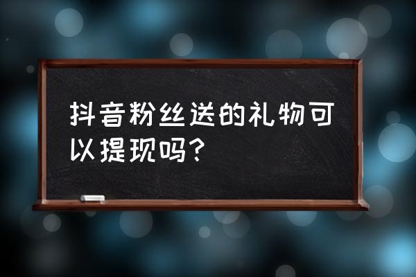 抖音打赏的钱怎么提出来 抖音粉丝送的礼物可以提现吗？