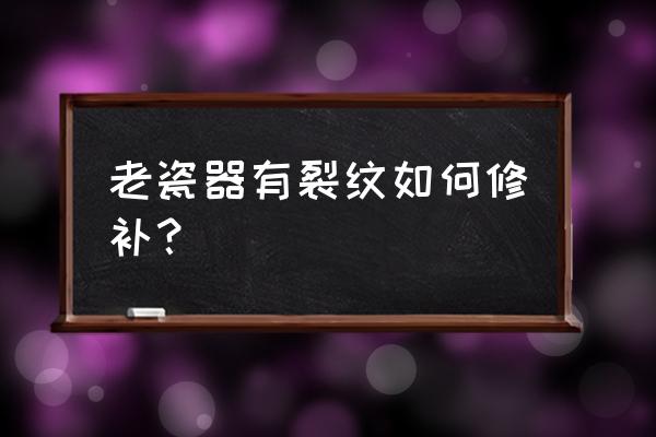 瓷器裂纹用什么修补 老瓷器有裂纹如何修补？