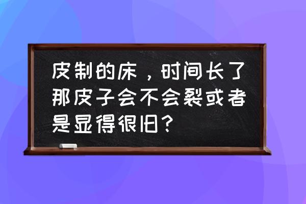 皮床保养小知识 皮制的床，时间长了那皮子会不会裂或者是显得很旧？