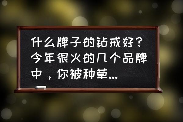 钻戒排名前十名品牌 什么牌子的钻戒好？今年很火的几个品牌中，你被种草了哪个？