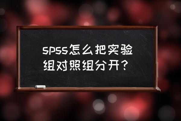 对照组和实验组怎么分 spss怎么把实验组对照组分开？