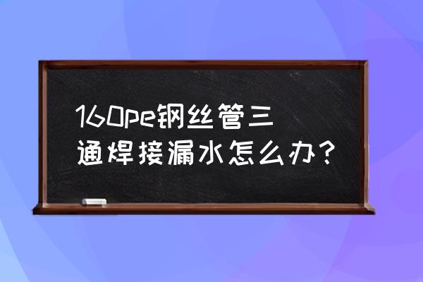 pe管漏水处理办法 160pe钢丝管三通焊接漏水怎么办？