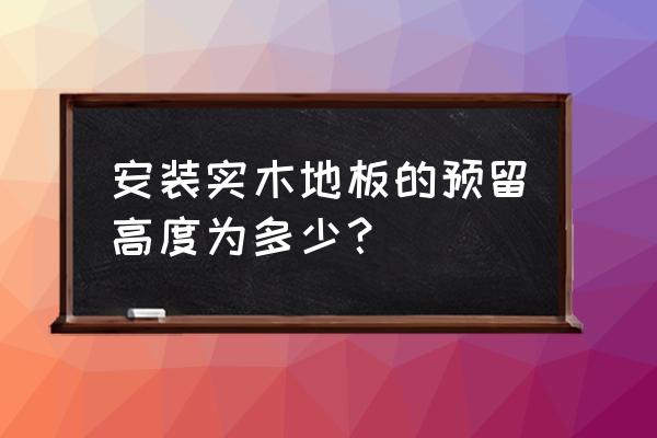 安装木地板之前要做哪些准备 安装实木地板的预留高度为多少？