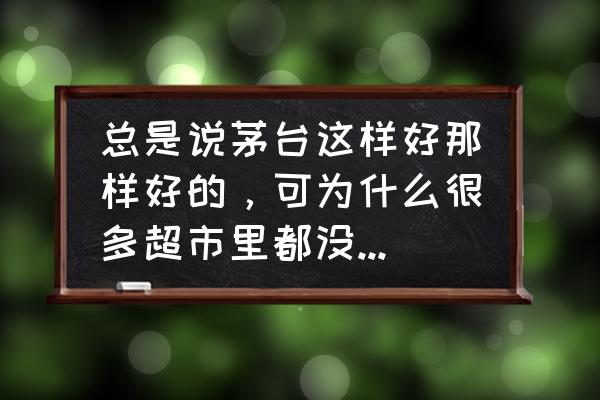 茅台直营店为啥买不到茅台 总是说茅台这样好那样好的，可为什么很多超市里都没有茅台卖？