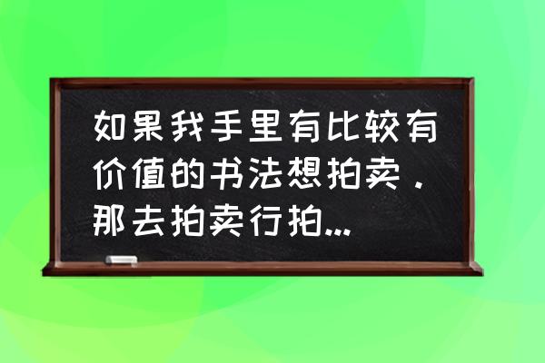 世界三大拍卖行拍卖流程 如果我手里有比较有价值的书法想拍卖。那去拍卖行拍卖的时候都有什么流程和费用？