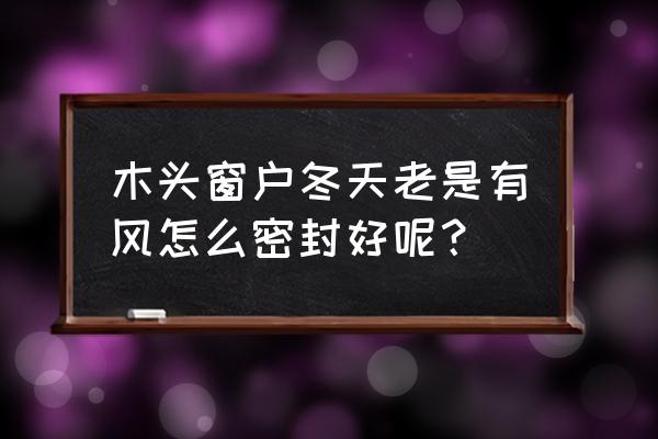 老式门漏风怎么办 木头窗户冬天老是有风怎么密封好呢？