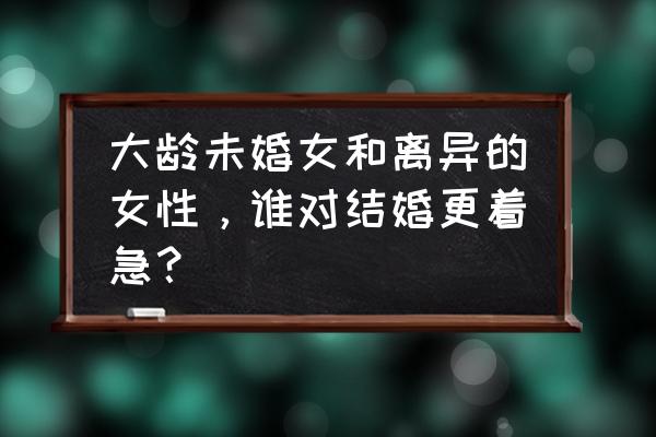 大龄女人的心理学 大龄未婚女和离异的女性，谁对结婚更着急？