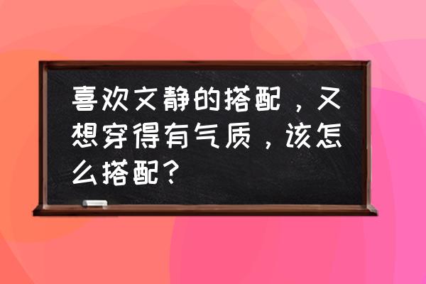 女人怎么变得越来越有气质 喜欢文静的搭配，又想穿得有气质，该怎么搭配？