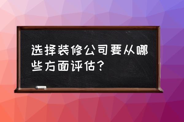 装修公司选择攻略 选择装修公司要从哪些方面评估？