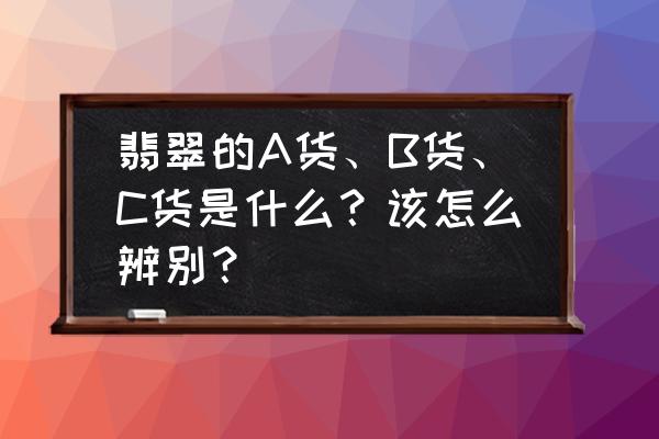 翡翠a货的鉴别方法 翡翠的A货、B货、C货是什么？该怎么辨别？