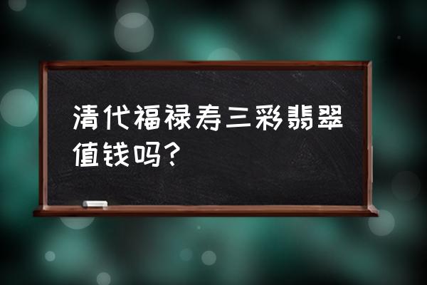 福禄寿颜色各代表什么 清代福禄寿三彩翡翠值钱吗？