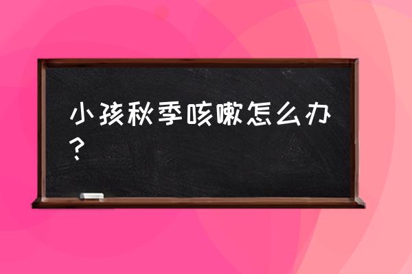 秋季儿童吃什么能有效预防感冒 小孩秋季咳嗽怎么办？