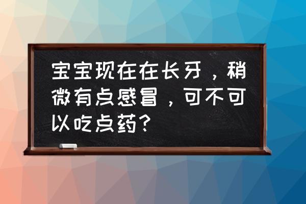 儿童长牙期间饮食注意事项 宝宝现在在长牙，稍微有点感冒，可不可以吃点药？