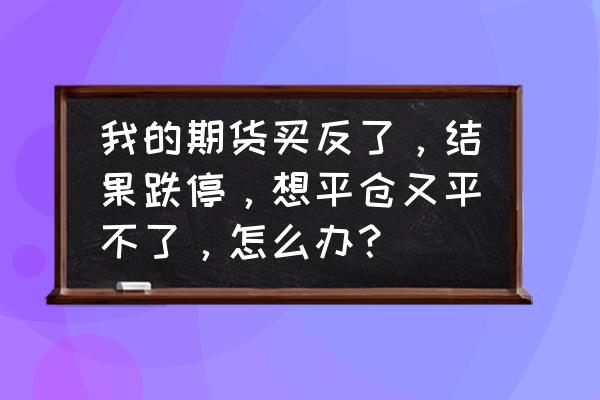 股票跌停卖不掉怎么跌的 我的期货买反了，结果跌停，想平仓又平不了，怎么办？