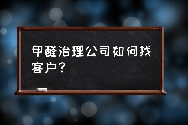 装修公司怎样才能快速寻找客户 甲醛治理公司如何找客户？