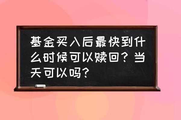 基金什么时候可以赎回来 基金买入后最快到什么时候可以赎回？当天可以吗？