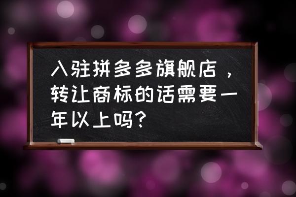 商标转让需要多久时间 入驻拼多多旗舰店，转让商标的话需要一年以上吗？