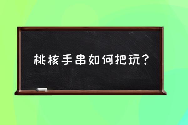 文玩核桃把玩什么方法最好 桃核手串如何把玩？