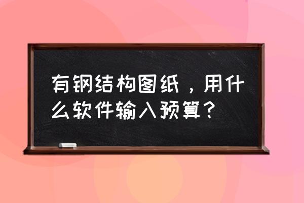 钢结构工程预算怎么写 有钢结构图纸，用什么软件输入预算？