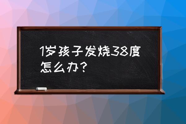 孩子发烧的时候怎么处理 1岁孩子发烧38度怎么办？