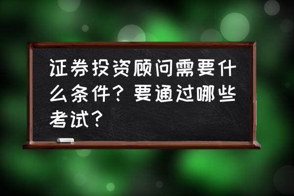 证券公司投资顾问业务存在的问题 证券投资顾问需要什么条件？要通过哪些考试？