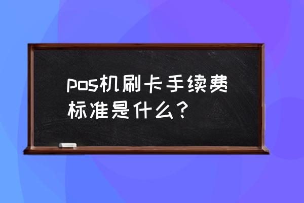 银行刷卡费率一览表最新 pos机刷卡手续费标准是什么？