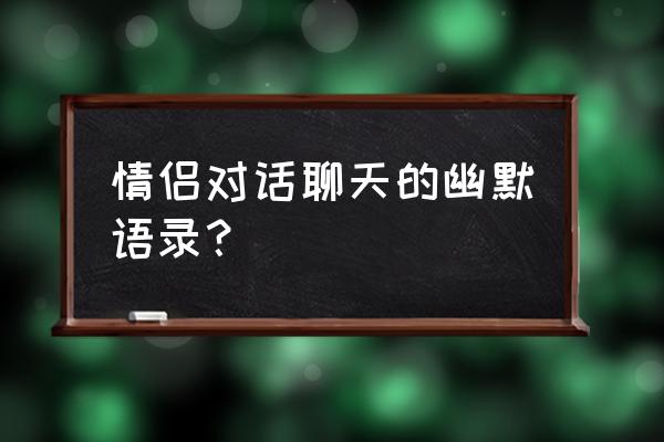 聊天第一句幽默技巧 情侣对话聊天的幽默语录？