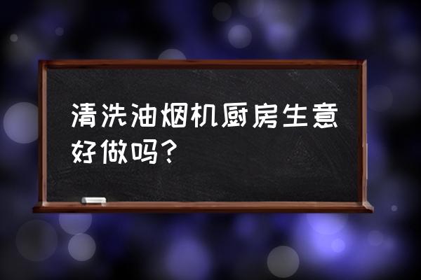 为什么饭店油烟机这么难清洗 清洗油烟机厨房生意好做吗？