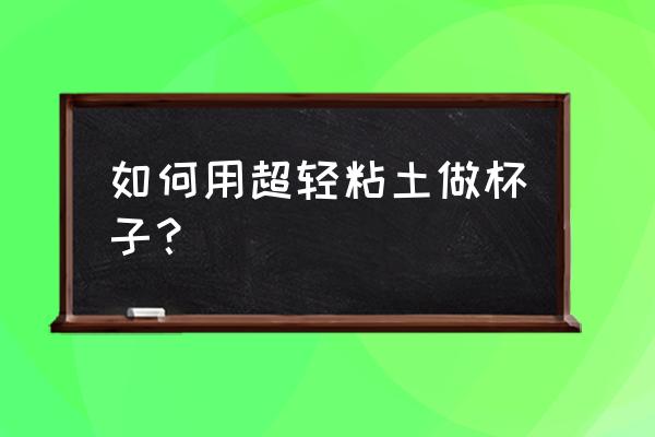 用粘土制作漂亮的杯子 如何用超轻粘土做杯子？