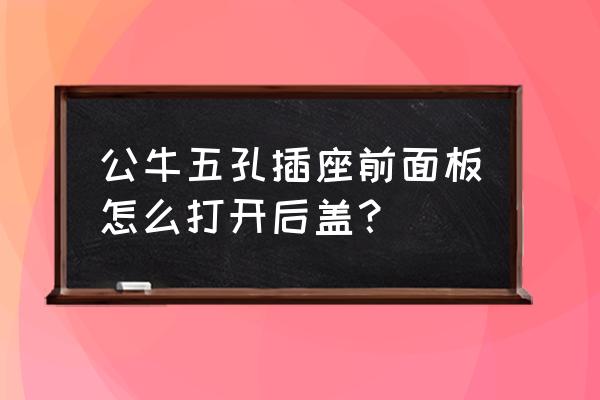 五孔插座面板怎么拆卸 公牛五孔插座前面板怎么打开后盖？