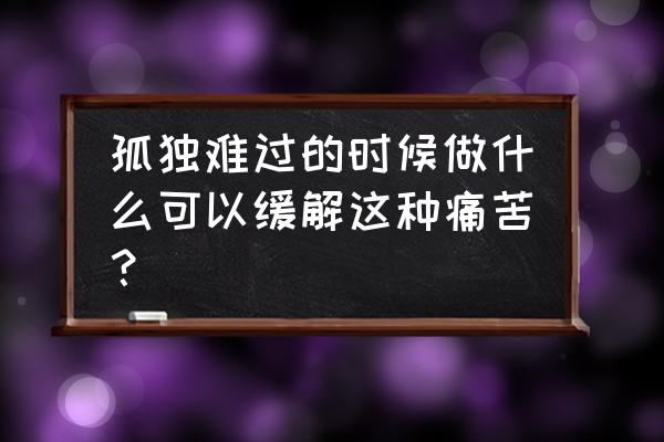 孤独自愈4个小妙招 孤独难过的时候做什么可以缓解这种痛苦？